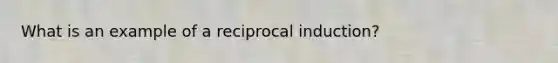 What is an example of a reciprocal induction?