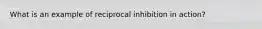 What is an example of reciprocal inhibition in action?