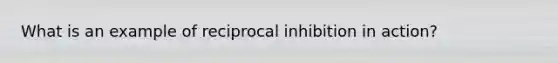 What is an example of reciprocal inhibition in action?