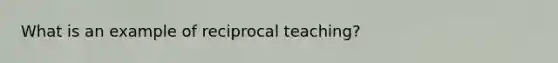 What is an example of reciprocal teaching?