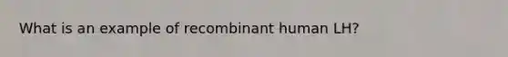 What is an example of recombinant human LH?