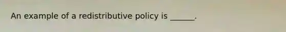 An example of a redistributive policy is ______.