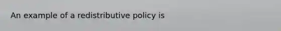 An example of a redistributive policy is