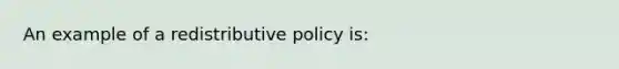 An example of a redistributive policy is: