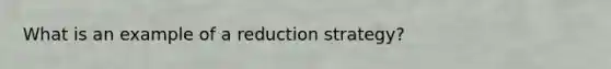 What is an example of a reduction strategy?