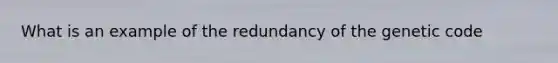 What is an example of the redundancy of the genetic code