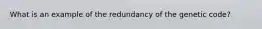 What is an example of the redundancy of the genetic code?
