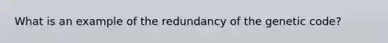 What is an example of the redundancy of the genetic code?