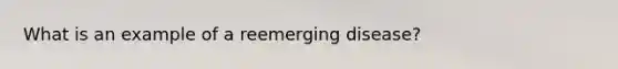 What is an example of a reemerging disease?