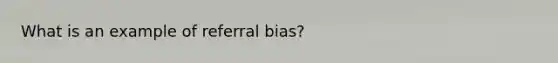 What is an example of referral bias?