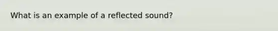 What is an example of a reflected sound?