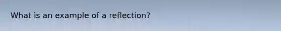 What is an example of a reflection?