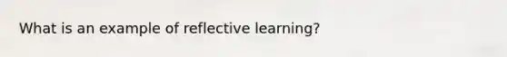 What is an example of reflective learning?