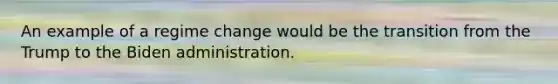 An example of a regime change would be the transition from the Trump to the Biden administration.