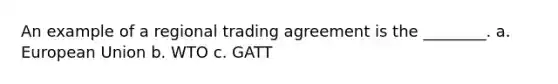 An example of a regional trading agreement is the ________. a. European Union b. WTO c. GATT