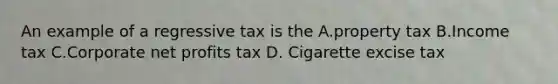 An example of a regressive tax is the A.property tax B.Income tax C.Corporate net profits tax D. Cigarette excise tax