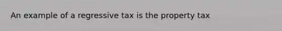 An example of a regressive tax is the property tax