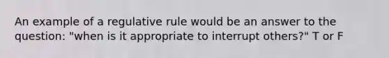 An example of a regulative rule would be an answer to the question: "when is it appropriate to interrupt others?" T or F