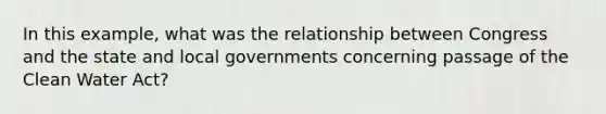 In this example, what was the relationship between Congress and the state and local governments concerning passage of the Clean Water Act?