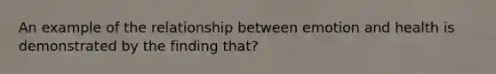 An example of the relationship between emotion and health is demonstrated by the finding that?