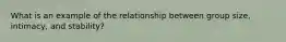 What is an example of the relationship between group size, intimacy, and stability?