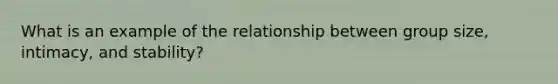 What is an example of the relationship between group size, intimacy, and stability?