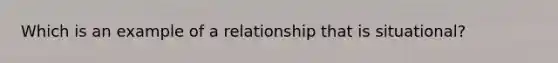 Which is an example of a relationship that is situational?