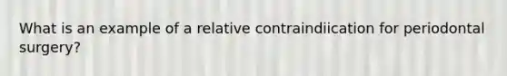 What is an example of a relative contraindiication for periodontal surgery?