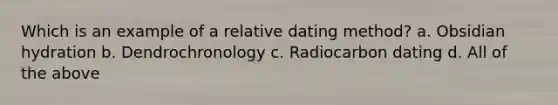 Which is an example of a relative dating method? a. Obsidian hydration b. Dendrochronology c. Radiocarbon dating d. All of the above