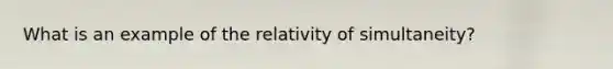 What is an example of the relativity of simultaneity?