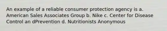 An example of a reliable consumer protection agency is a. American Sales Associates Group b. Nike c. Center for Disease Control an dPrevention d. Nutritionists Anonymous