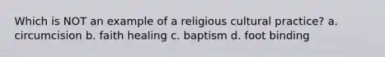 Which is NOT an example of a religious cultural practice? a. circumcision b. faith healing c. baptism d. foot binding