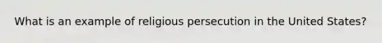 What is an example of religious persecution in the United States?