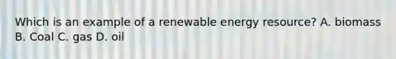 Which is an example of a renewable energy resource? A. biomass B. Coal C. gas D. oil