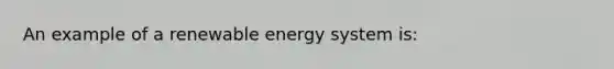 An example of a renewable energy system is: