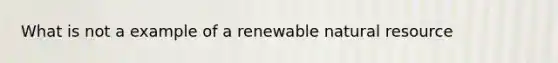 What is not a example of a renewable natural resource