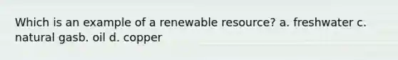 Which is an example of a renewable resource? a. freshwater c. natural gasb. oil d. copper