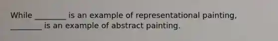 While ________ is an example of representational painting, ________ is an example of abstract painting.