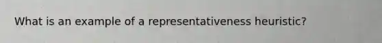 What is an example of a representativeness heuristic?