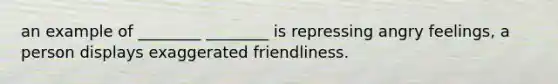 an example of ________ ________ is repressing angry feelings, a person displays exaggerated friendliness.