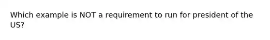 Which example is NOT a requirement to run for president of the US?