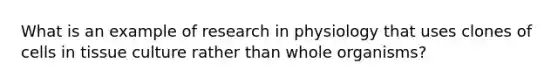 What is an example of research in physiology that uses clones of cells in tissue culture rather than whole organisms?