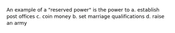 An example of a "reserved power" is the power to a. establish post offices c. coin money b. set marriage qualifications d. raise an army