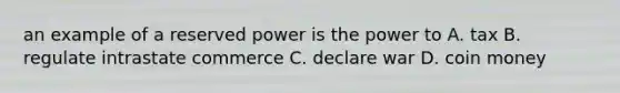 an example of a reserved power is the power to A. tax B. regulate intrastate commerce C. declare war D. coin money