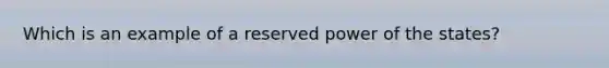 Which is an example of a reserved power of the states?