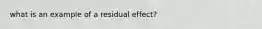 what is an example of a residual effect?