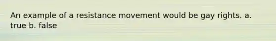 An example of a resistance movement would be gay rights. a. true b. false