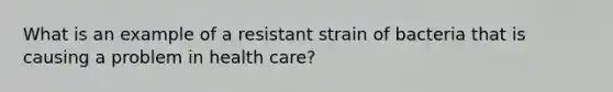 What is an example of a resistant strain of bacteria that is causing a problem in health care?