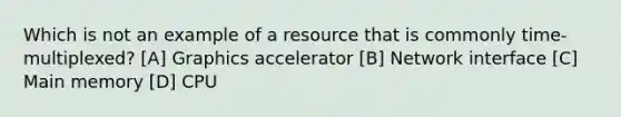 Which is not an example of a resource that is commonly time-multiplexed? [A] Graphics accelerator [B] Network interface [C] Main memory [D] CPU