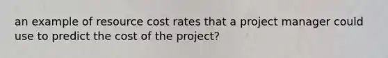 an example of resource cost rates that a project manager could use to predict the cost of the project?